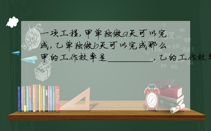 一项工程,甲单独做a天可以完成,乙单独做b天可以完成那么甲的工作效率是_________,乙的工作效率为___________.两人合作________天可以完成