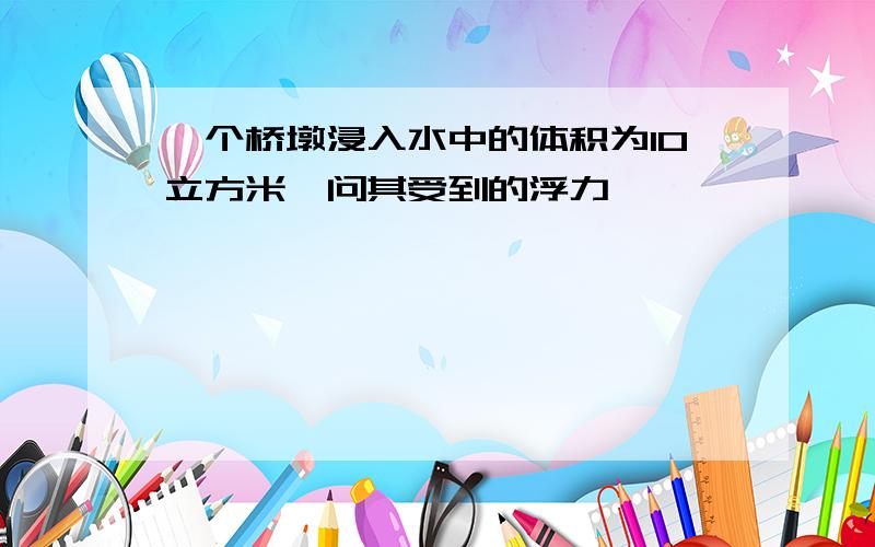 一个桥墩浸入水中的体积为10立方米,问其受到的浮力