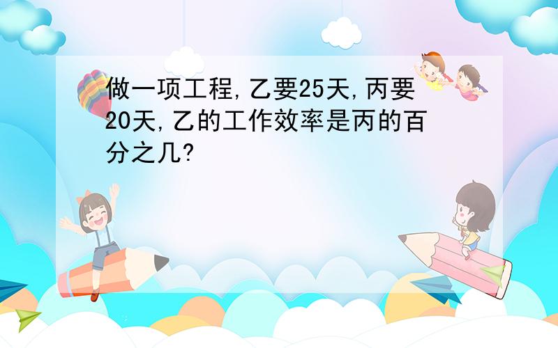 做一项工程,乙要25天,丙要20天,乙的工作效率是丙的百分之几?