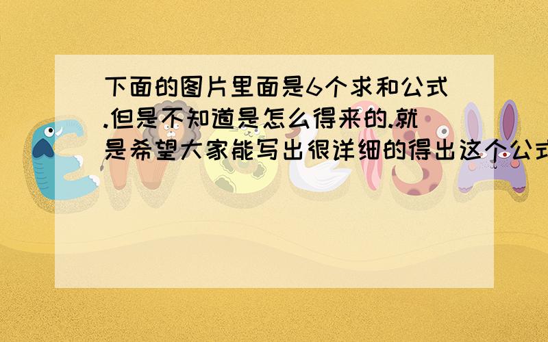 下面的图片里面是6个求和公式.但是不知道是怎么得来的.就是希望大家能写出很详细的得出这个公式的步骤.1楼的.我看你是有病吧.神经