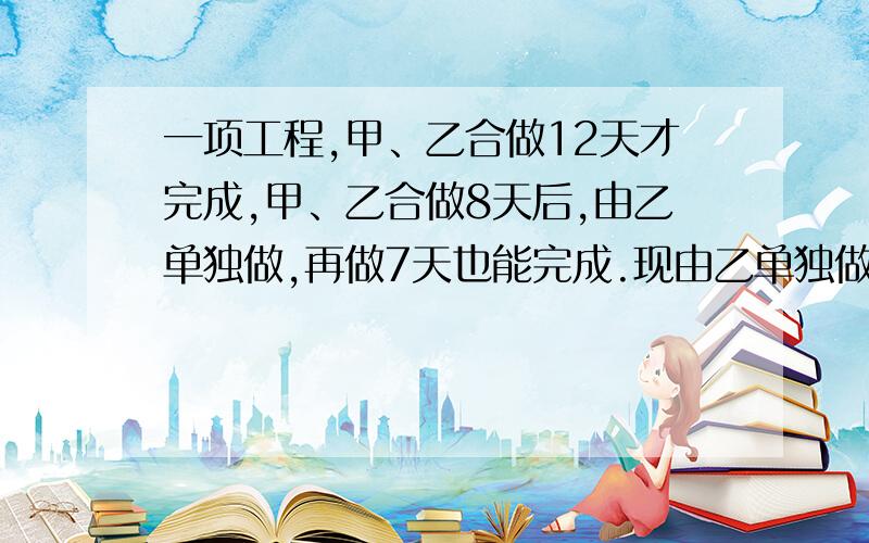 一项工程,甲、乙合做12天才完成,甲、乙合做8天后,由乙单独做,再做7天也能完成.现由乙单独做18天后,再由甲单独做,还要做几天才能完成?