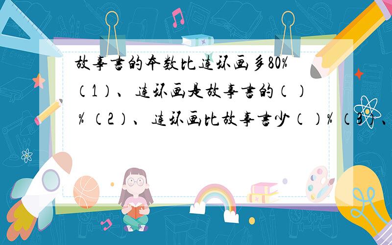 故事书的本数比连环画多80%（1）、连环画是故事书的（） % （2）、连环画比故事书少（）% （3）、连环画的本数占总数的（）%