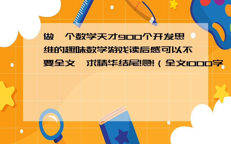 做一个数学天才900个开发思维的趣味数学游戏读后感可以不要全文,求精华结尾!急!（全文1000字,愿意写吗?~~）