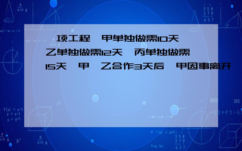 一项工程,甲单独做需10天,乙单独做需12天,丙单独做需15天,甲、乙合作3天后,甲因事离开,丙参加工作,还需多少天完成?