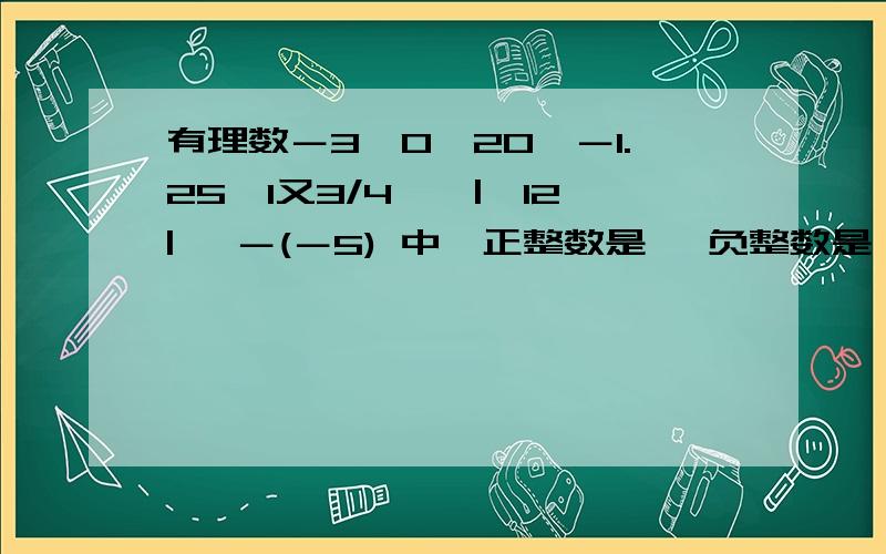 有理数－3,0,20,－1.25,1又3/4,—|—12| ,－(－5) 中,正整数是 ,负整数是,正分数是,非负数是