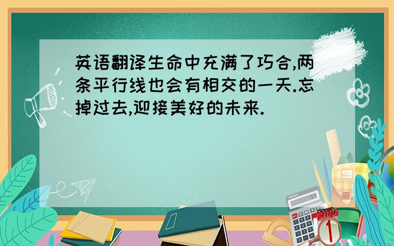 英语翻译生命中充满了巧合,两条平行线也会有相交的一天.忘掉过去,迎接美好的未来.