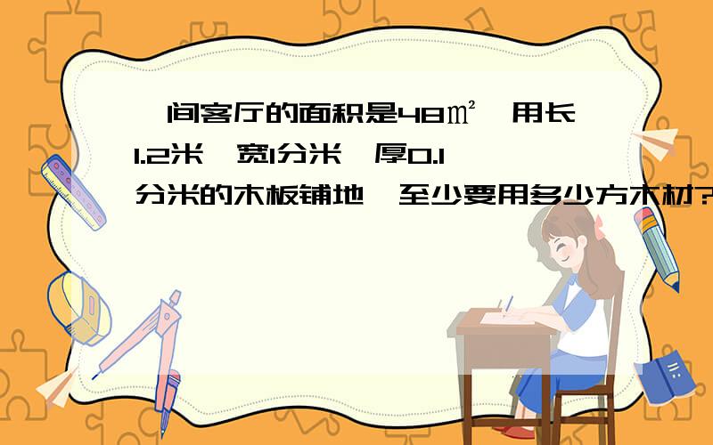 一间客厅的面积是48㎡,用长1.2米,宽1分米,厚0.1分米的木板铺地,至少要用多少方木材?是多少方,不是几块