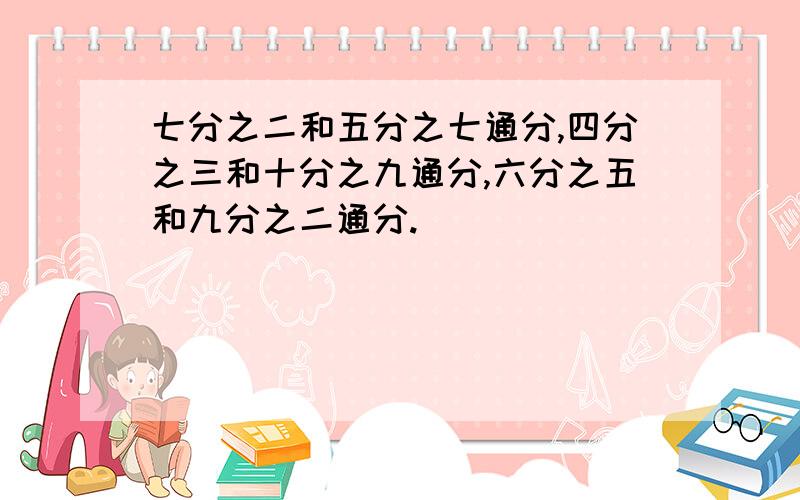 七分之二和五分之七通分,四分之三和十分之九通分,六分之五和九分之二通分.