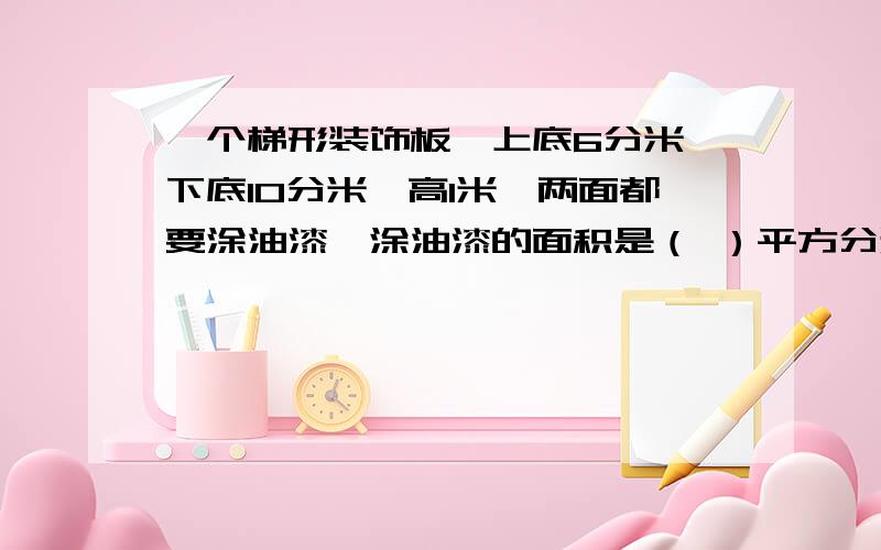 一个梯形装饰板,上底6分米,下底10分米,高1米,两面都要涂油漆,涂油漆的面积是（ ）平方分米