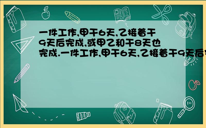 一件工作,甲干6天,乙接着干9天后完成,或甲乙和干8天也完成.一件工作,甲干6天,乙接着干9天后完成,或甲乙和干8天也完成,问甲乙单独完成这项工作各多少天?我想要详细一点的,