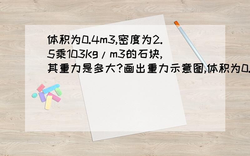 体积为0.4m3,密度为2.5乘103Kg/m3的石块,其重力是多大?画出重力示意图,体积为0.4m³,密度为2.5乘10³Kg/m³的石块,其重力是多大?画出重力示意图,能否用最多承受5×10^5N的钢绳吊起?