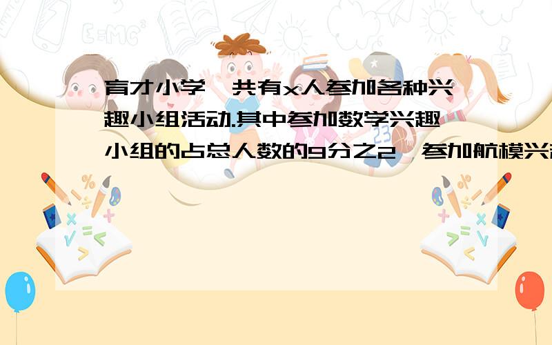 育才小学一共有x人参加各种兴趣小组活动.其中参加数学兴趣小组的占总人数的9分之2,参加航模兴趣小组的占总人数的45分之17.1.已知数学和航模兴趣小组一共有108人,求参加各种兴趣小组的总