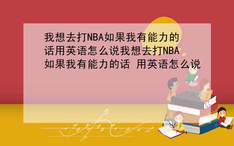 我想去打NBA如果我有能力的话用英语怎么说我想去打NBA如果我有能力的话 用英语怎么说