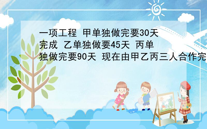 一项工程 甲单独做完要30天完成 乙单独做要45天 丙单独做完要90天 现在由甲乙丙三人合作完成此工程 在工作过程中甲休息了2天 乙休息了3天 丙没有休息 最后把工程做完了 问这项工程前后