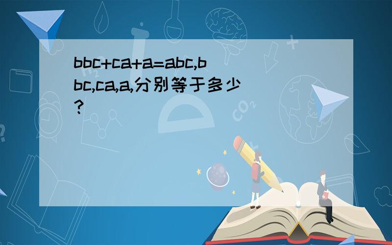 bbc+ca+a=abc,bbc,ca,a,分别等于多少?