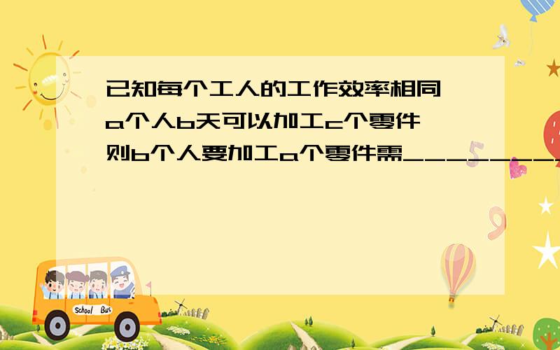 已知每个工人的工作效率相同,a个人b天可以加工c个零件,则b个人要加工a个零件需__________天.方法!我很晕,晕死了,答案知道了,但是脑袋的弯始终没有转过来!另外跪求一些比较难初一下册奥数