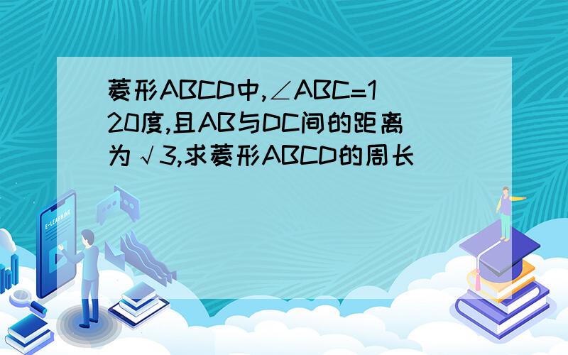 菱形ABCD中,∠ABC=120度,且AB与DC间的距离为√3,求菱形ABCD的周长