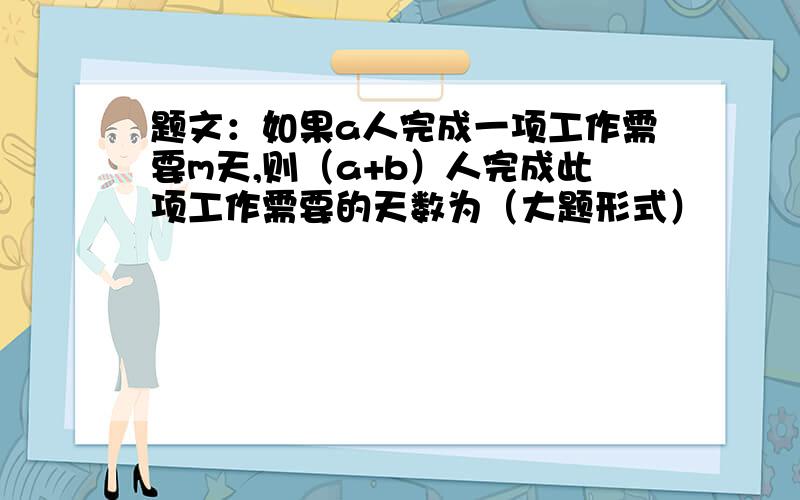 题文：如果a人完成一项工作需要m天,则（a+b）人完成此项工作需要的天数为（大题形式）