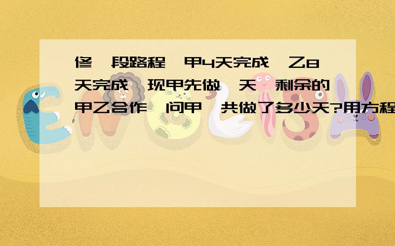 修一段路程,甲4天完成,乙8天完成,现甲先做一天,剩余的甲乙合作,问甲一共做了多少天?用方程解