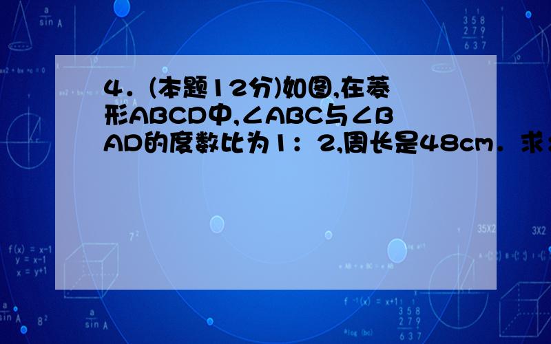 4．(本题12分)如图,在菱形ABCD中,∠ABC与∠BAD的度数比为1：2,周长是48cm．求：（1）两条对角线的长度（2）菱形的面积．