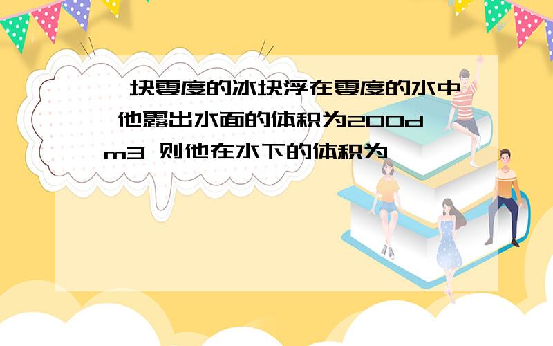 一块零度的冰块浮在零度的水中 他露出水面的体积为200dm3 则他在水下的体积为