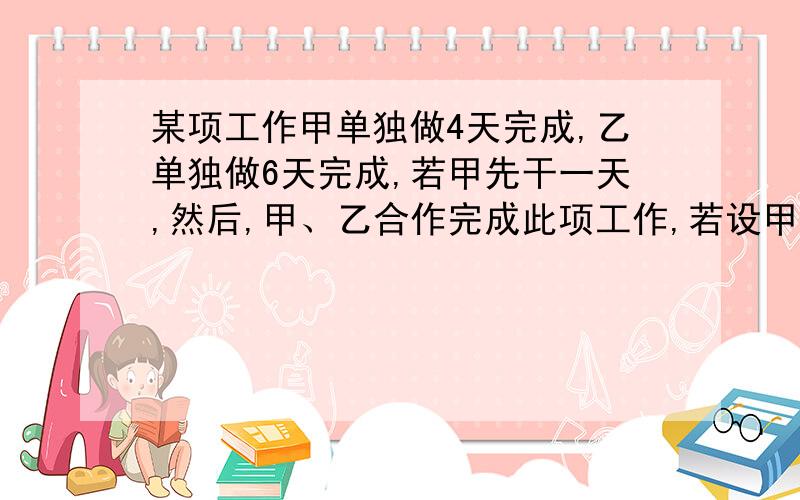 某项工作甲单独做4天完成,乙单独做6天完成,若甲先干一天,然后,甲、乙合作完成此项工作,若设甲一共做了x天乙工作的天数为 天,由此可列方程 .财富10回答详细者得