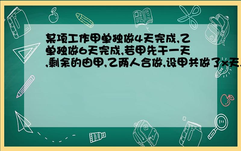 某项工作甲单独做4天完成,乙单独做6天完成,若甲先干一天,剩余的由甲,乙两人合做,设甲共做了x天,乙工作的天数为______由此可列出一元一次方程__________