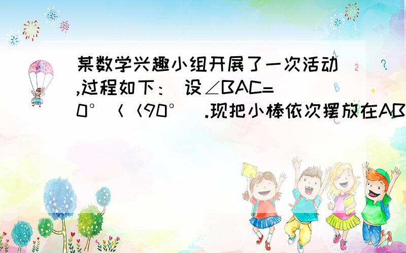 某数学兴趣小组开展了一次活动,过程如下： 设∠BAC=（0°＜＜90°）.现把小棒依次摆放在AB,某数学兴趣小组开展了一次活动,过程如下：设∠BAC=（0°＜＜90°）.现把小棒依次摆放在AB,AC之间,并