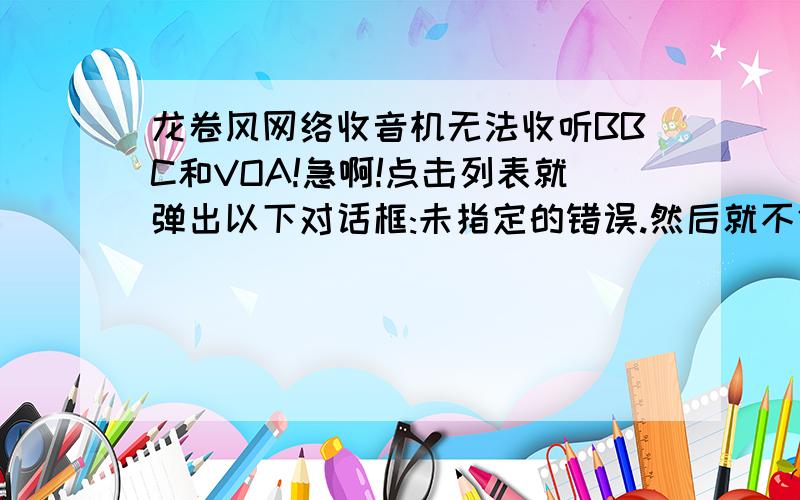 龙卷风网络收音机无法收听BBC和VOA!急啊!点击列表就弹出以下对话框:未指定的错误.然后就不停的缓冲,请各位大虾帮忙解决!我的操作系统是win7,装有RealplayerSP