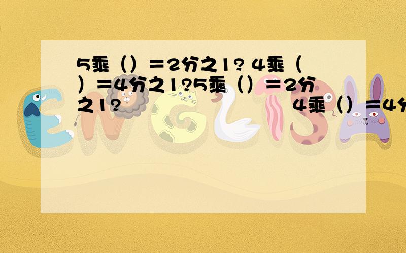 5乘（）＝2分之1? 4乘（）＝4分之1?5乘（）＝2分之1?                            4乘（）＝4分之1?                                      （）乘3=4分之3?