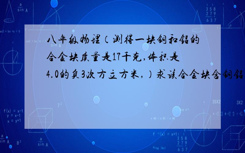 八年级物理（测得一块铜和铝的合金块质量是17千克,体积是4.0的负3次方立方米,）求该合金块含铜铝质量各多少