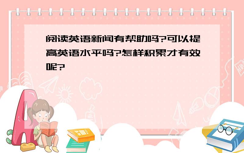 阅读英语新闻有帮助吗?可以提高英语水平吗?怎样积累才有效呢?