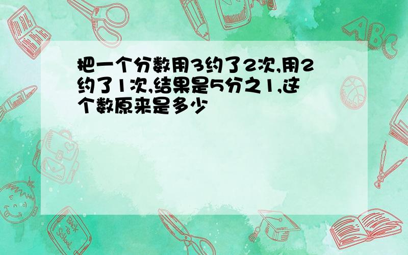 把一个分数用3约了2次,用2约了1次,结果是5分之1,这个数原来是多少