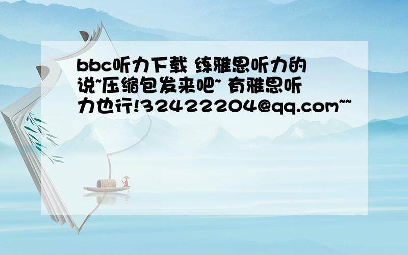 bbc听力下载 练雅思听力的说~压缩包发来吧~ 有雅思听力也行!32422204@qq.com~~