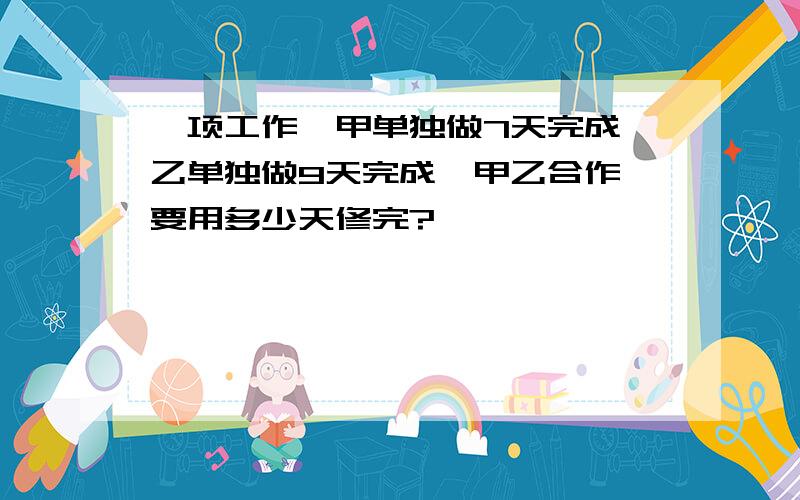 一项工作,甲单独做7天完成,乙单独做9天完成,甲乙合作,要用多少天修完?