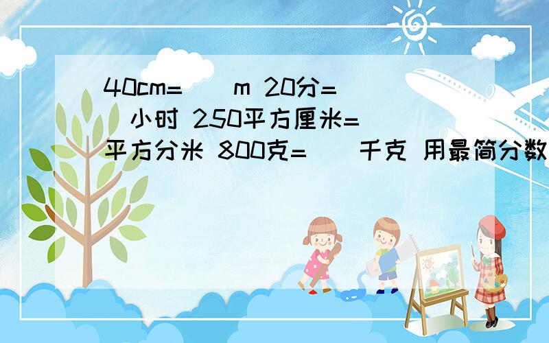 40cm=（）m 20分=（）小时 250平方厘米=（）平方分米 800克=（）千克 用最简分数