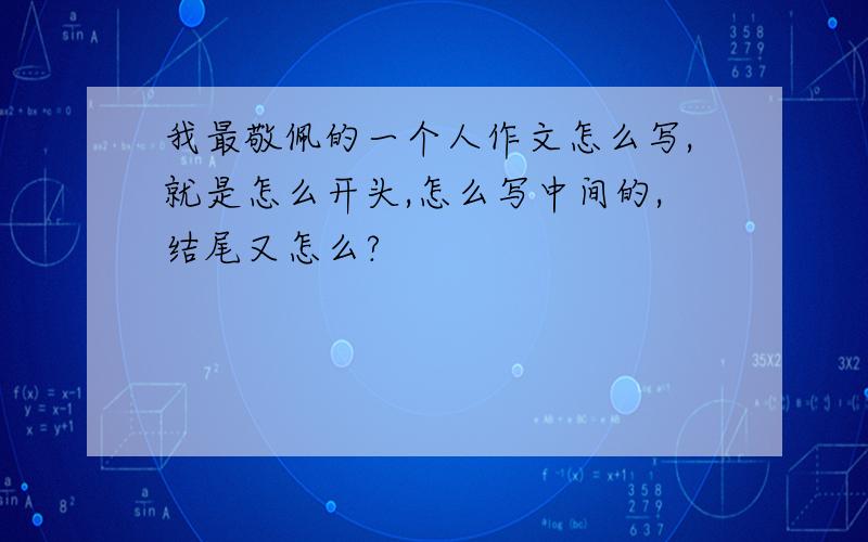 我最敬佩的一个人作文怎么写,就是怎么开头,怎么写中间的,结尾又怎么?