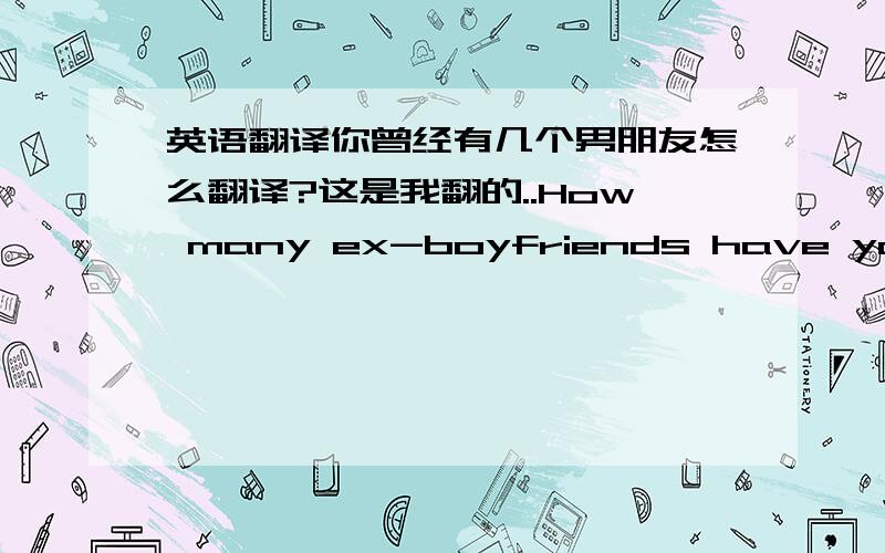 英语翻译你曾经有几个男朋友怎么翻译?这是我翻的..How many ex-boyfriends have you had?还是have you been had?求指导