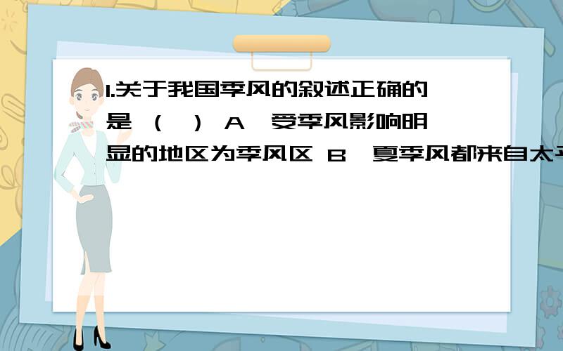 1.关于我国季风的叙述正确的是 （ ） A、受季风影响明显的地区为季风区 B、夏季风都来自太平洋,以东南风1.关于我国季风的叙述正确的是 （ ） A、受季风影响明显的地区为季风区 B、夏季