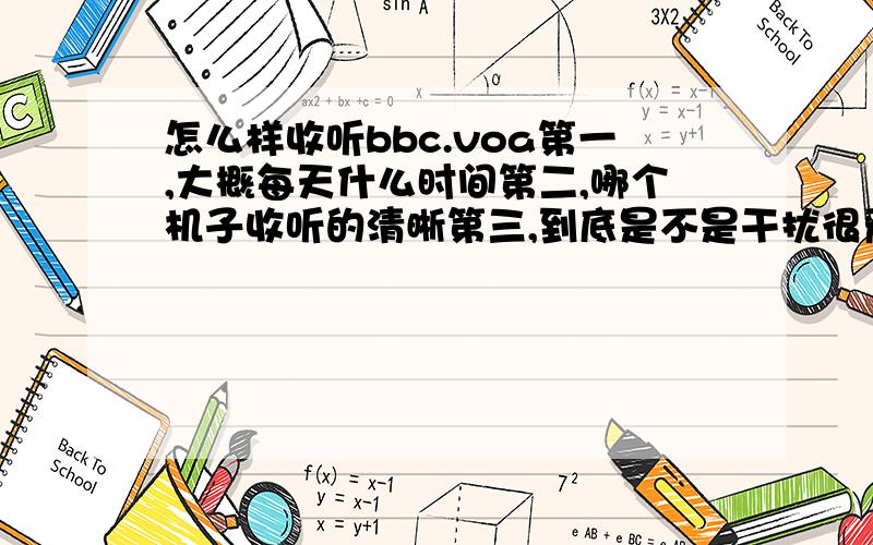 怎么样收听bbc.voa第一,大概每天什么时间第二,哪个机子收听的清晰第三,到底是不是干扰很严重,如果经常受到干扰那我就不听了.请有经验的高手给详细作答!