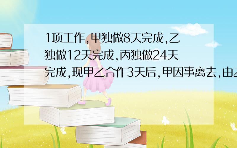 1项工作,甲独做8天完成,乙独做12天完成,丙独做24天完成,现甲乙合作3天后,甲因事离去,由乙丙合作,须1项工作,甲独做8天完成,乙独做12天完成,丙独做24天完成,现甲乙合作3天后,甲因事离去,剩下