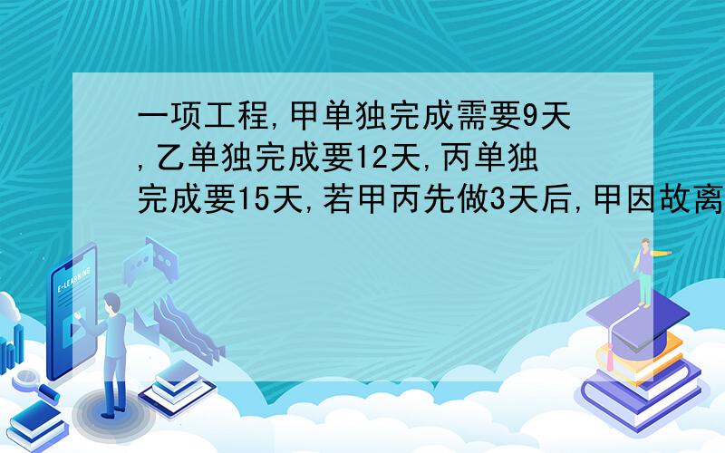 一项工程,甲单独完成需要9天,乙单独完成要12天,丙单独完成要15天,若甲丙先做3天后,甲因故离开,由乙接由乙接替甲工作,问还需多少天能完成这项工作的5/6?