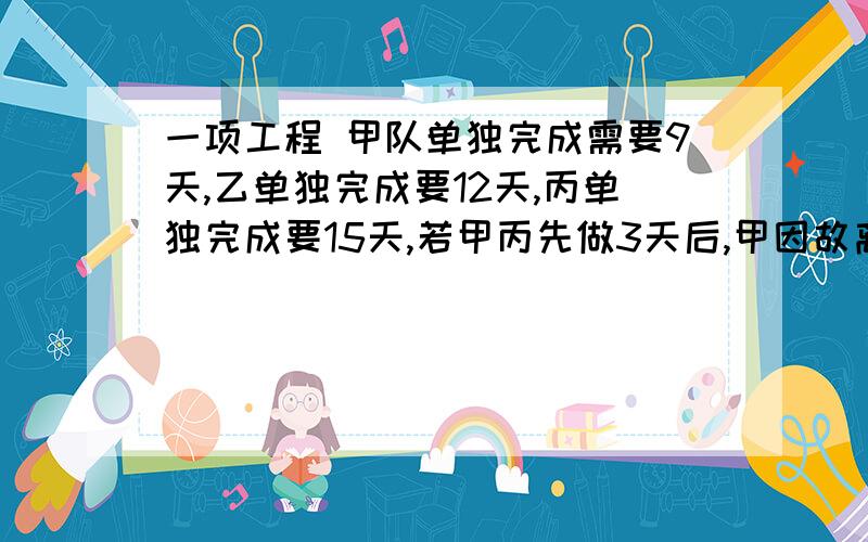 一项工程 甲队单独完成需要9天,乙单独完成要12天,丙单独完成要15天,若甲丙先做3天后,甲因故离开,由乙替甲的工作,要完成这项工作的6分之5还需要几天?