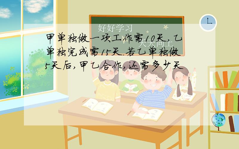 甲单独做一项工作需10天,乙单独完成需15天.若乙单独做5天后,甲乙合作,还需多少天