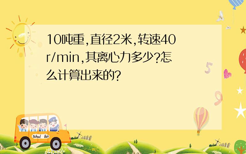 10吨重,直径2米,转速40r/min,其离心力多少?怎么计算出来的?