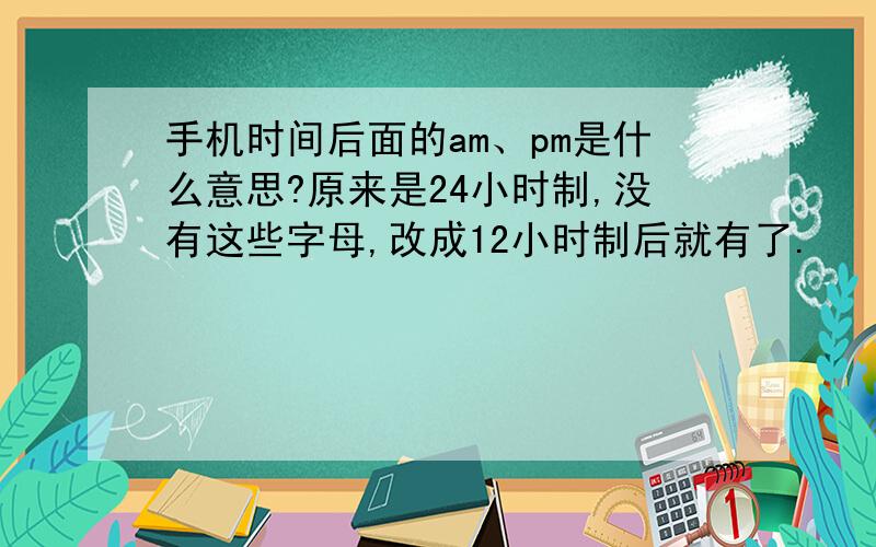 手机时间后面的am、pm是什么意思?原来是24小时制,没有这些字母,改成12小时制后就有了.