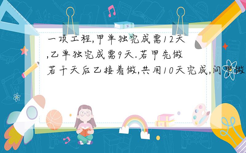 一项工程,甲单独完成需12天,乙单独完成需9天.若甲先做若干天后乙接着做,共用10天完成,问甲做了几天?简单明了的方法