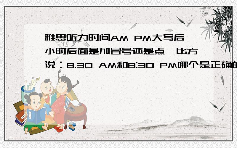 雅思听力时间AM PM大写后小时后面是加冒号还是点,比方说：8.30 AM和8:30 PM哪个是正确的?