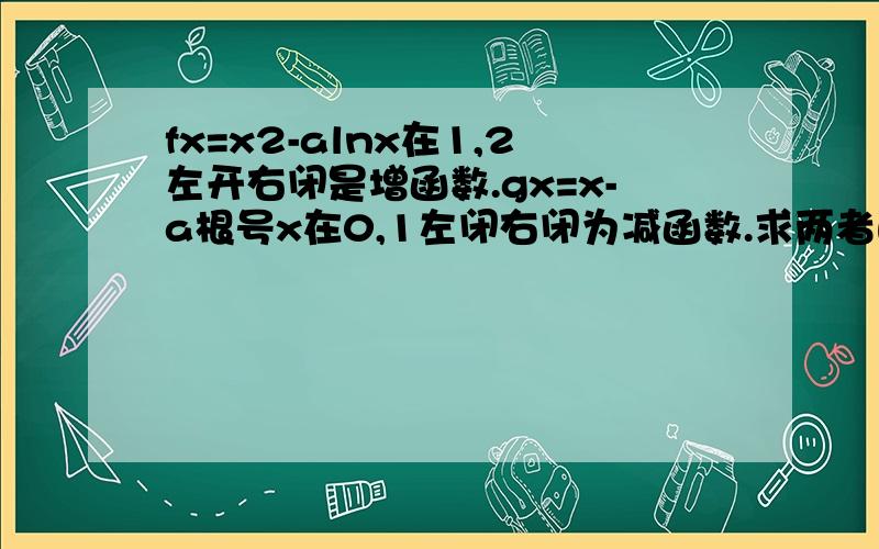 fx=x2-alnx在1,2左开右闭是增函数.gx=x-a根号x在0,1左闭右闭为减函数.求两者的表达式.     第二问   求证当x＞0,fx=gx+2一个解