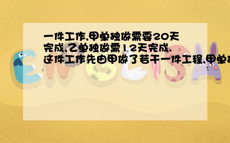 一件工作,甲单独做需要20天完成,乙单独做需12天完成.这件工作先由甲做了若干一件工程,甲单独做需要20天完成,乙单独做需12天完成.这件工作先由甲做了若干天,然后由乙继续做完,从开始到完